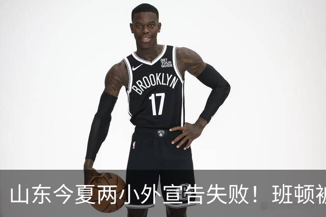 山东今夏两小外宣告失败！班顿被弃用离队倒计时，普卢默攻守全崩
